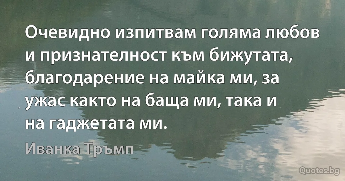 Очевидно изпитвам голяма любов и признателност към бижутата, благодарение на майка ми, за ужас както на баща ми, така и на гаджетата ми. (Иванка Тръмп)