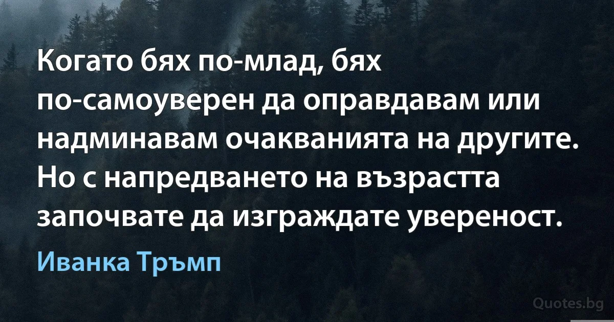 Когато бях по-млад, бях по-самоуверен да оправдавам или надминавам очакванията на другите. Но с напредването на възрастта започвате да изграждате увереност. (Иванка Тръмп)