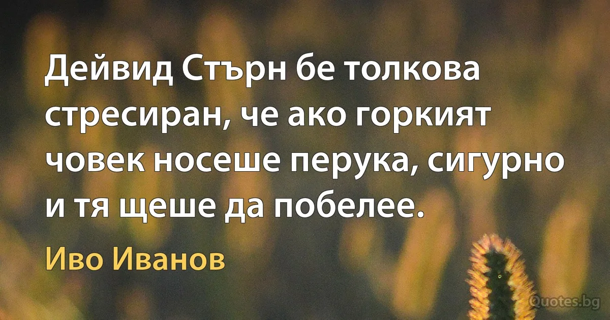 Дейвид Стърн бе толкова стресиран, че ако горкият човек носеше перука, сигурно и тя щеше да побелее. (Иво Иванов)