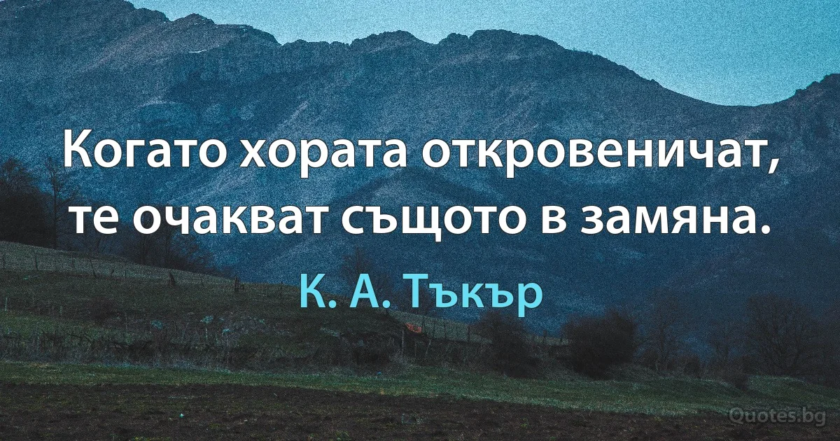 Когато хората откровеничат, те очакват същото в замяна. (К. А. Тъкър)