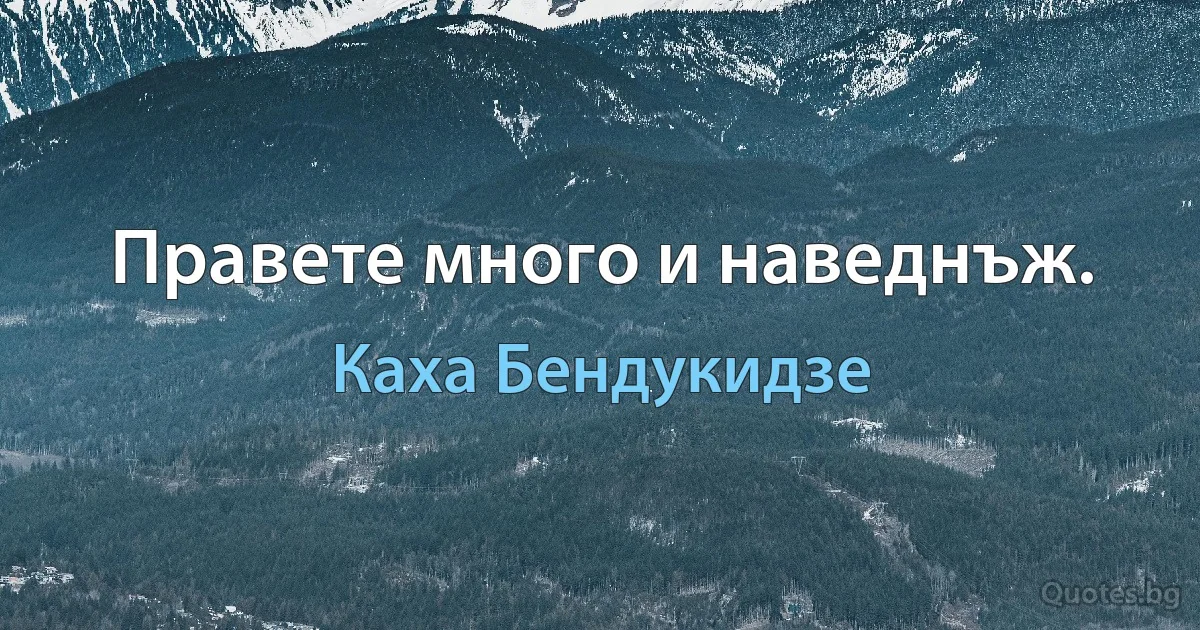 Правете много и наведнъж. (Каха Бендукидзе)