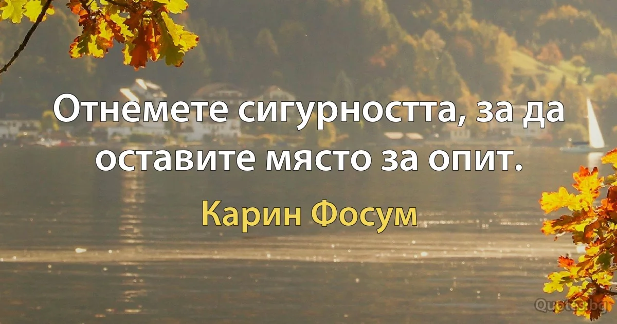 Отнемете сигурността, за да оставите място за опит. (Карин Фосум)