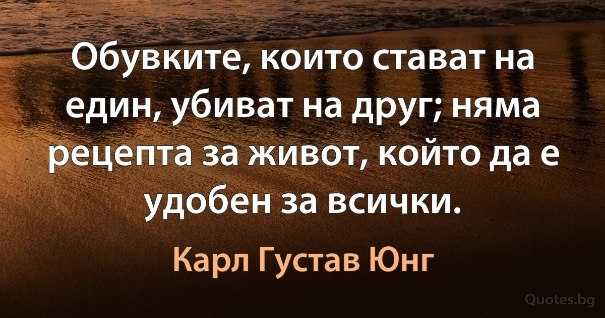 Обувките, които стават на един, убиват на друг; няма рецепта за живот, който да е удобен за всички. (Карл Густав Юнг)