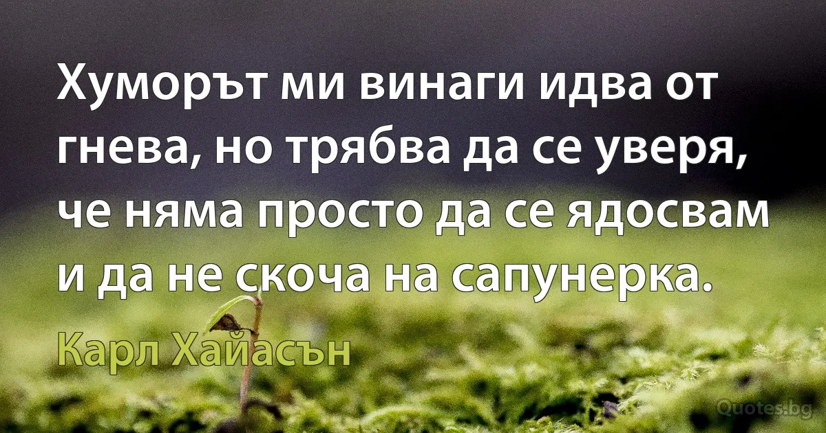 Хуморът ми винаги идва от гнева, но трябва да се уверя, че няма просто да се ядосвам и да не скоча на сапунерка. (Карл Хайасън)