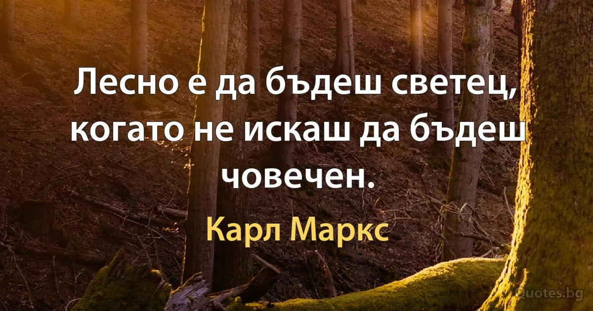 Лесно е да бъдеш светец, когато не искаш да бъдеш човечен. (Карл Маркс)