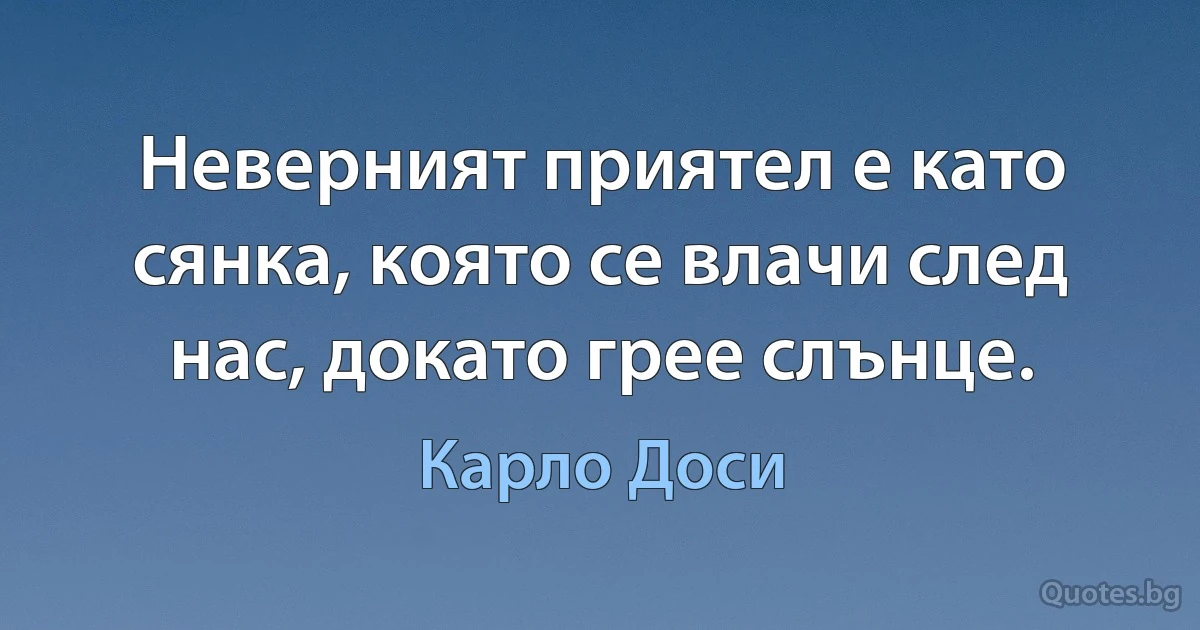 Неверният приятел е като сянка, която се влачи след нас, докато грее слънце. (Карло Доси)