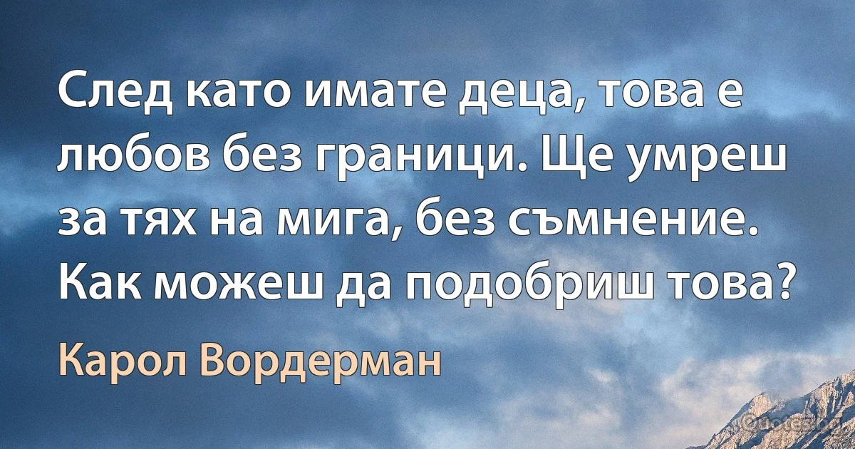 След като имате деца, това е любов без граници. Ще умреш за тях на мига, без съмнение. Как можеш да подобриш това? (Карол Вордерман)