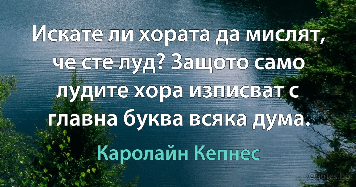 Искате ли хората да мислят, че сте луд? Защото само лудите хора изписват с главна буква всяка дума. (Каролайн Кепнес)