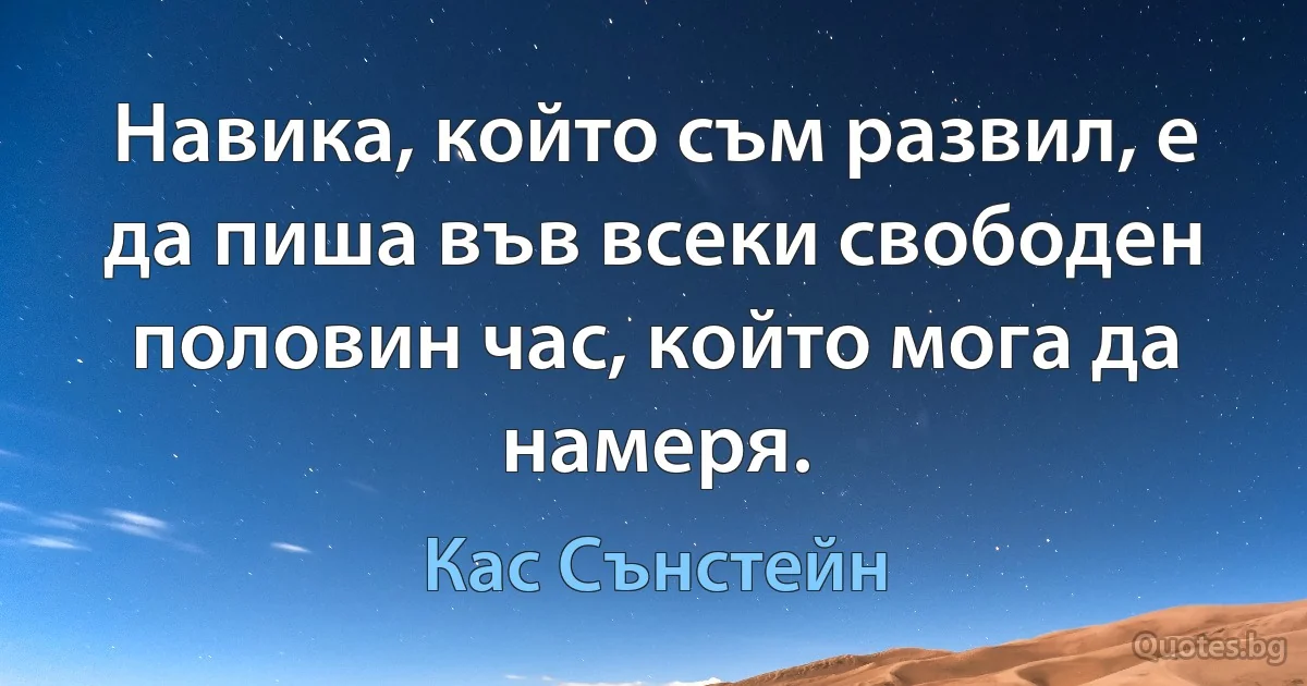 Навика, който съм развил, е да пиша във всеки свободен половин час, който мога да намеря. (Кас Сънстейн)