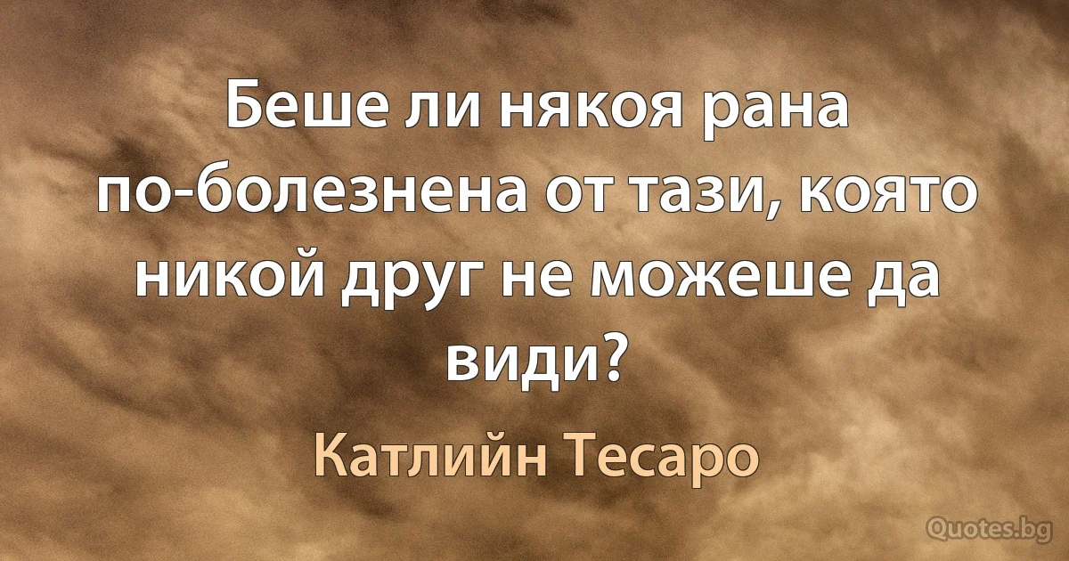 Беше ли някоя рана по-болезнена от тази, която никой друг не можеше да види? (Катлийн Тесаро)