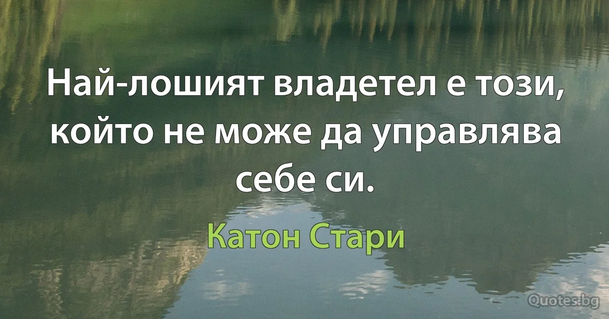 Най-лошият владетел е този, който не може да управлява себе си. (Катон Стари)