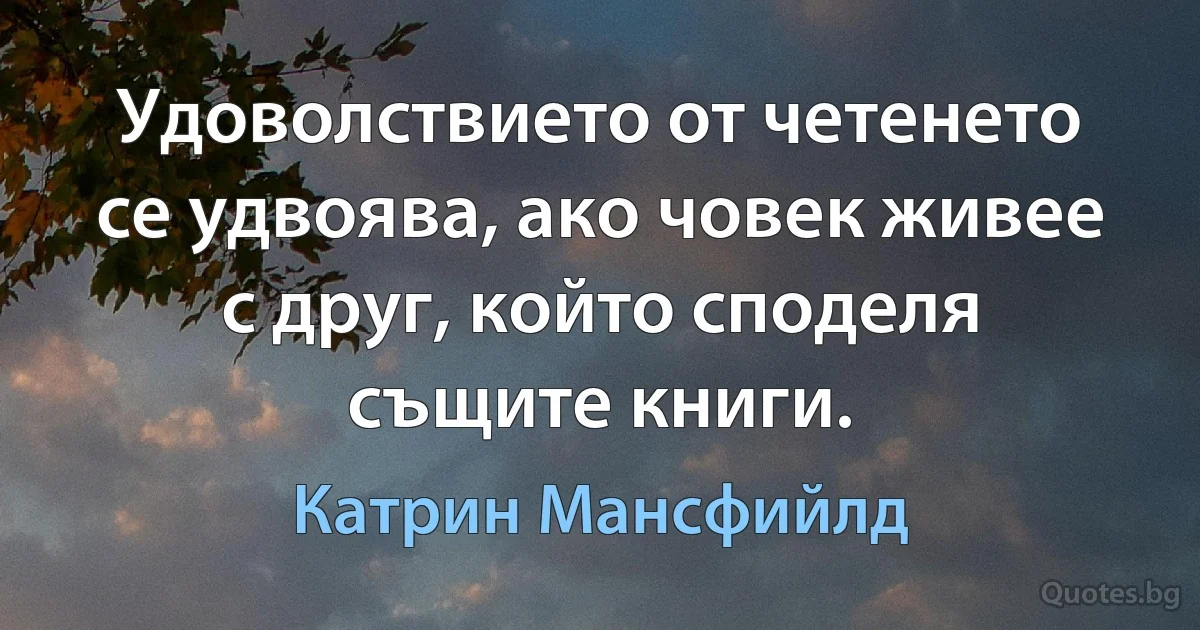 Удоволствието от четенето се удвоява, ако човек живее с друг, който споделя същите книги. (Катрин Мансфийлд)