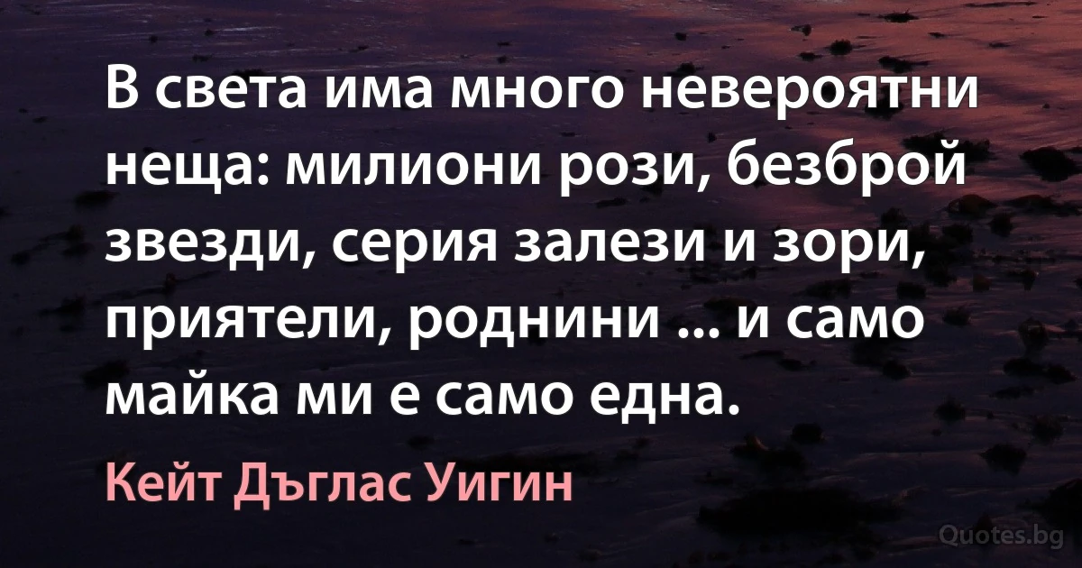 В света има много невероятни неща: милиони рози, безброй звезди, серия залези и зори, приятели, роднини ... и само майка ми е само една. (Кейт Дъглас Уигин)