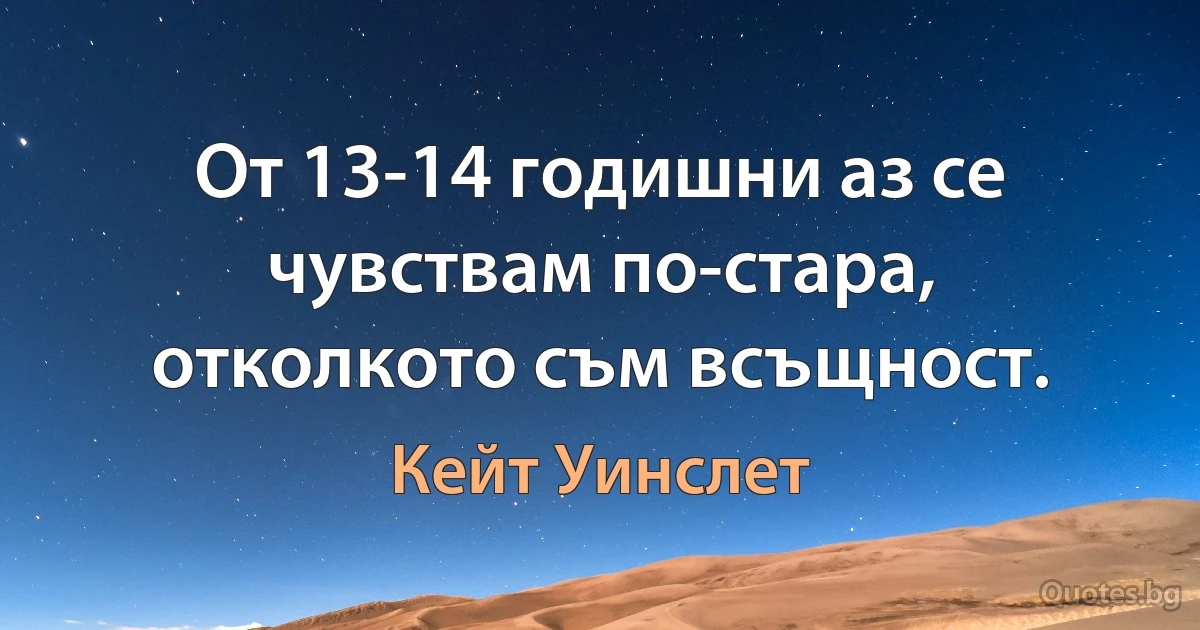 От 13-14 годишни аз се чувствам по-стара, отколкото съм всъщност. (Кейт Уинслет)