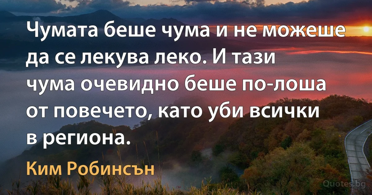 Чумата беше чума и не можеше да се лекува леко. И тази чума очевидно беше по-лоша от повечето, като уби всички в региона. (Ким Робинсън)