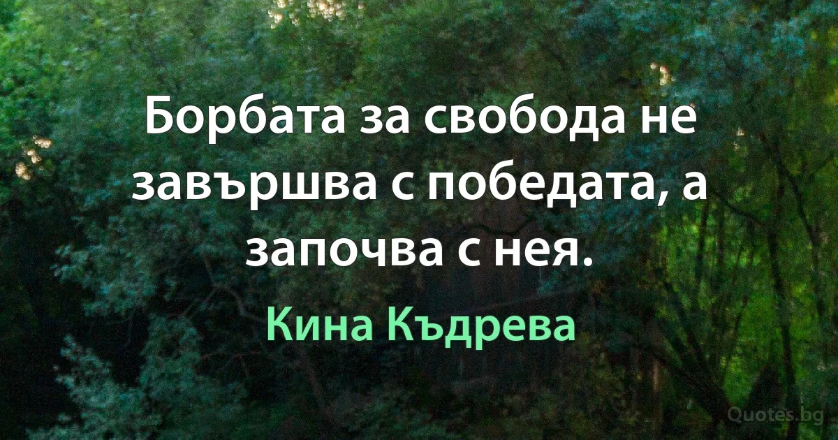 Борбата за свобода не завършва с победата, а започва с нея. (Кина Къдрева)