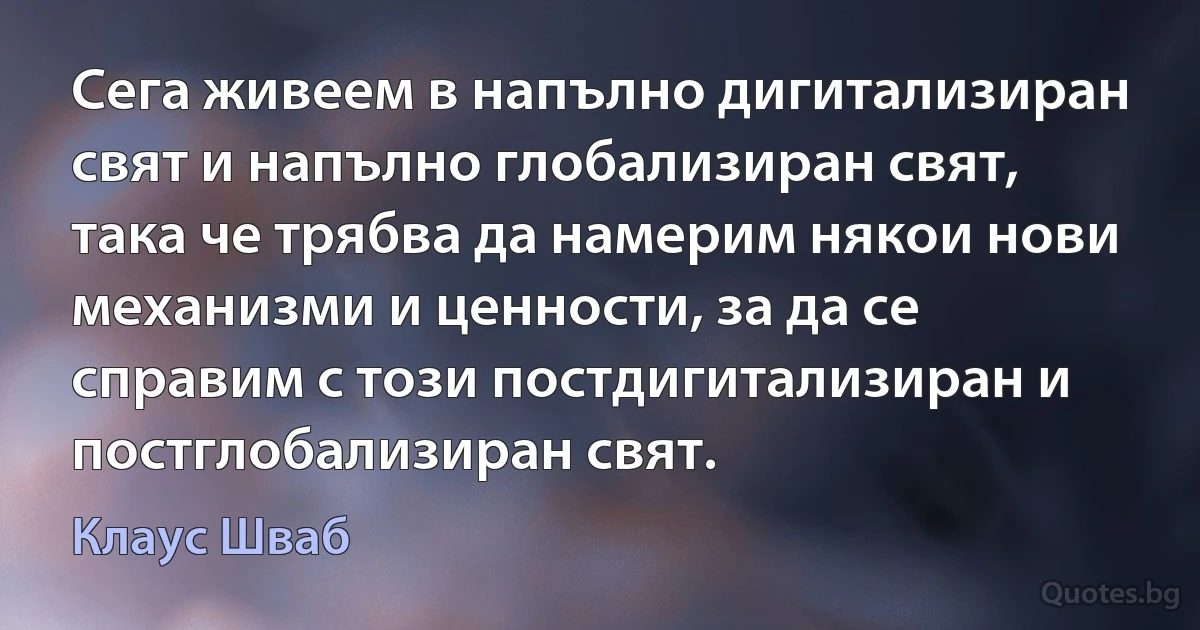 Сега живеем в напълно дигитализиран свят и напълно глобализиран свят, така че трябва да намерим някои нови механизми и ценности, за да се справим с този постдигитализиран и постглобализиран свят. (Клаус Шваб)