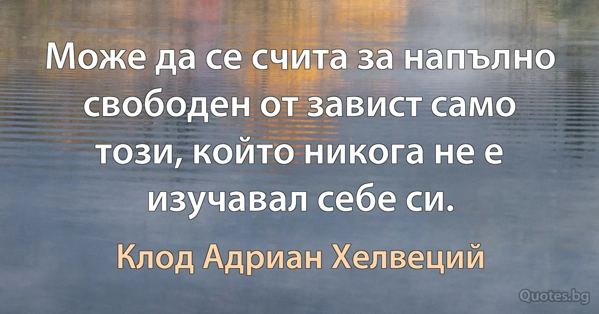 Може да се счита за напълно свободен от завист само този, който никога не е изучавал себе си. (Клод Адриан Хелвеций)