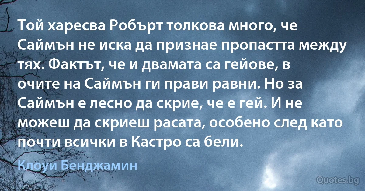 Той харесва Робърт толкова много, че Саймън не иска да признае пропастта между тях. Фактът, че и двамата са гейове, в очите на Саймън ги прави равни. Но за Саймън е лесно да скрие, че е гей. И не можеш да скриеш расата, особено след като почти всички в Кастро са бели. (Клоуи Бенджамин)