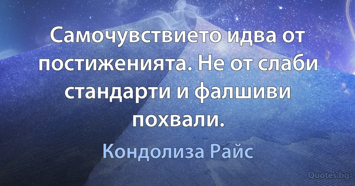 Самочувствието идва от постиженията. Не от слаби стандарти и фалшиви похвали. (Кондолиза Райс)