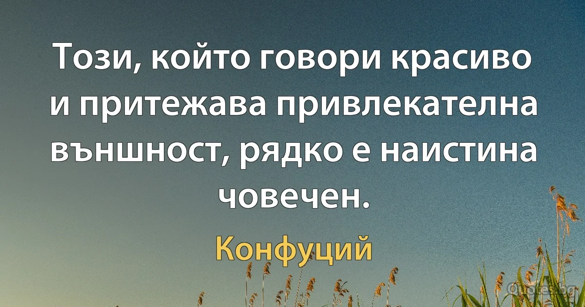 Този, който говори красиво и притежава привлекателна външност, рядко е наистина човечен. (Конфуций)