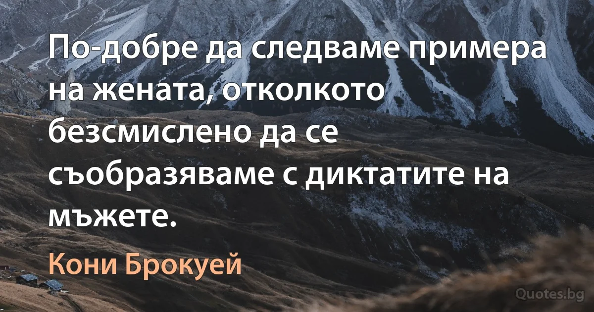 По-добре да следваме примера на жената, отколкото безсмислено да се съобразяваме с диктатите на мъжете. (Кони Брокуей)