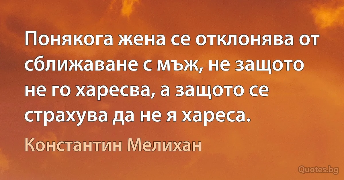 Понякога жена се отклонява от сближаване с мъж, не защото не го харесва, а защото се страхува да не я хареса. (Константин Мелихан)