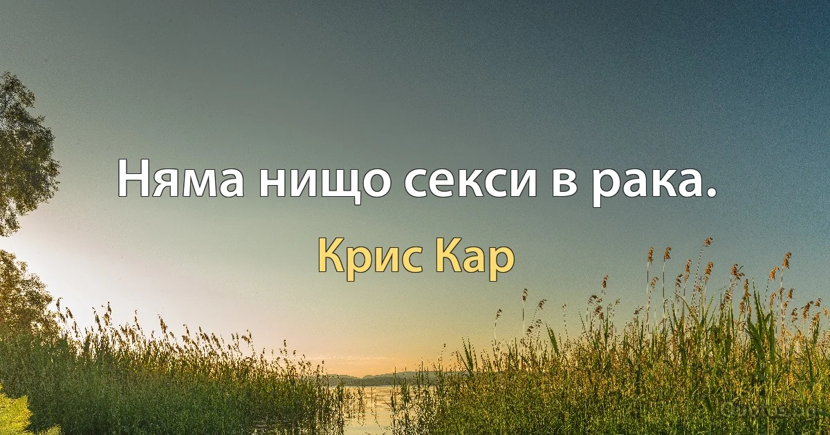 Няма нищо секси в рака. (Крис Кар)