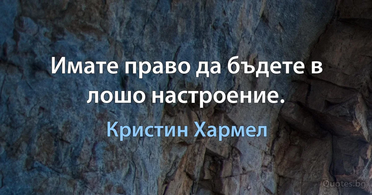 Имате право да бъдете в лошо настроение. (Кристин Хармел)