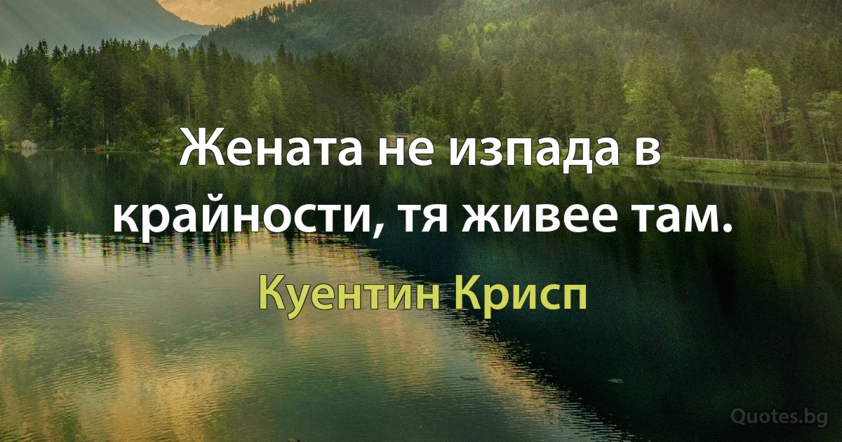 Жената не изпада в крайности, тя живее там. (Куентин Крисп)