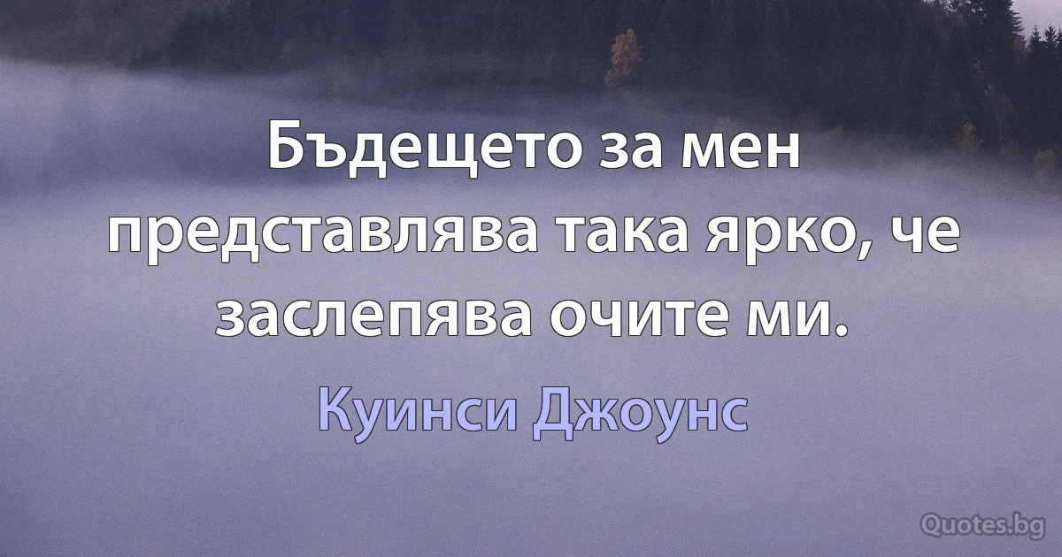 Бъдещето за мен представлява така ярко, че заслепява очите ми. (Куинси Джоунс)