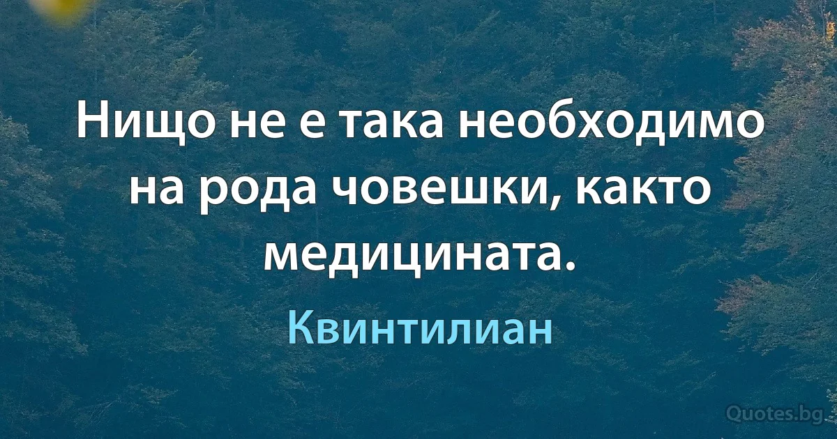 Нищо не е така необходимо на рода човешки, както медицината. (Квинтилиан)