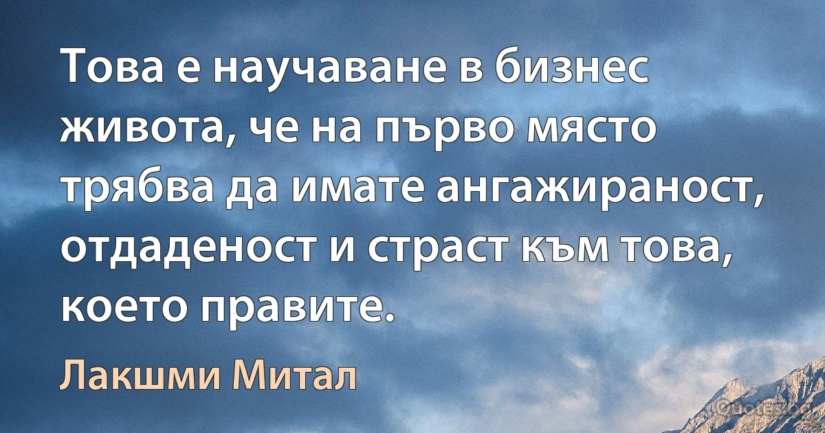 Това е научаване в бизнес живота, че на първо място трябва да имате ангажираност, отдаденост и страст към това, което правите. (Лакшми Митал)