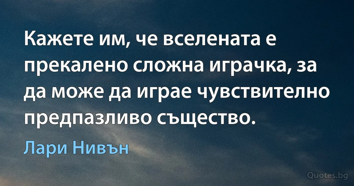 Кажете им, че вселената е прекалено сложна играчка, за да може да играе чувствително предпазливо същество. (Лари Нивън)