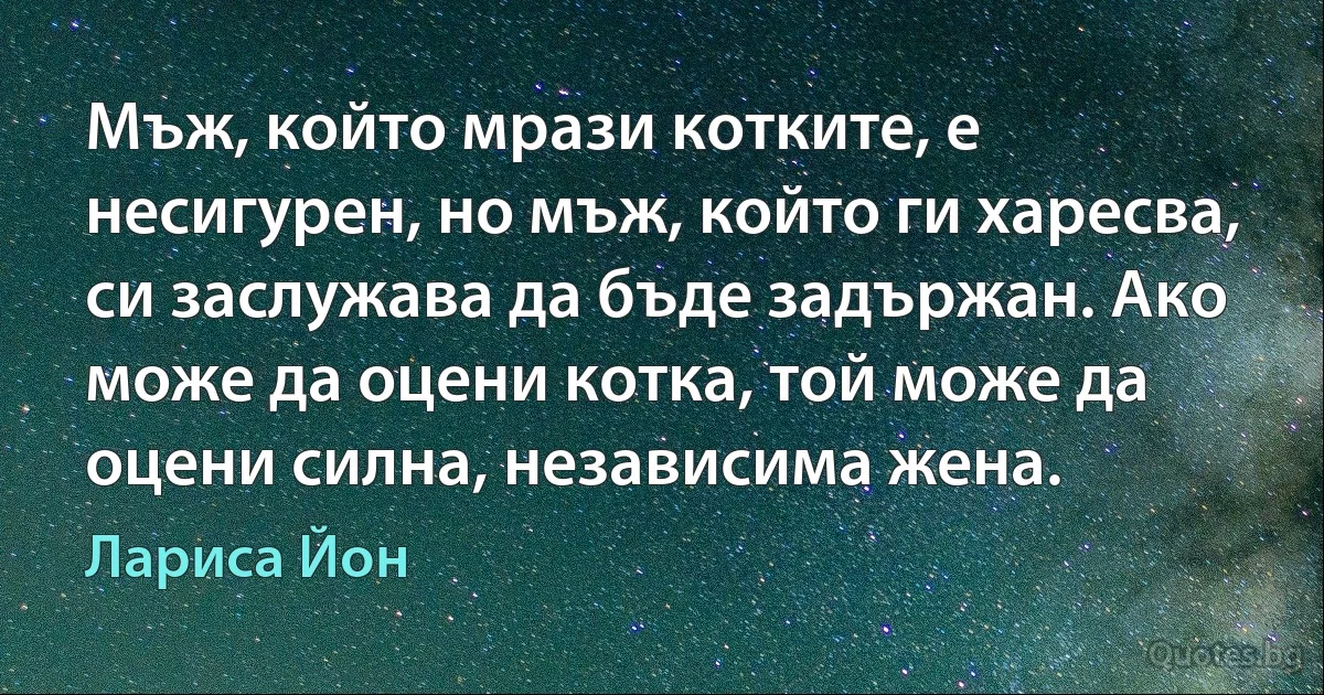 Мъж, който мрази котките, е несигурен, но мъж, който ги харесва, си заслужава да бъде задържан. Ако може да оцени котка, той може да оцени силна, независима жена. (Лариса Йон)