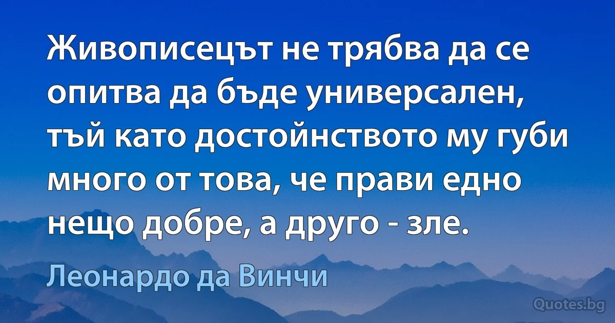 Живописецът не трябва да се опитва да бъде универсален, тъй като достойнството му губи много от това, че прави едно нещо добре, а друго - зле. (Леонардо да Винчи)