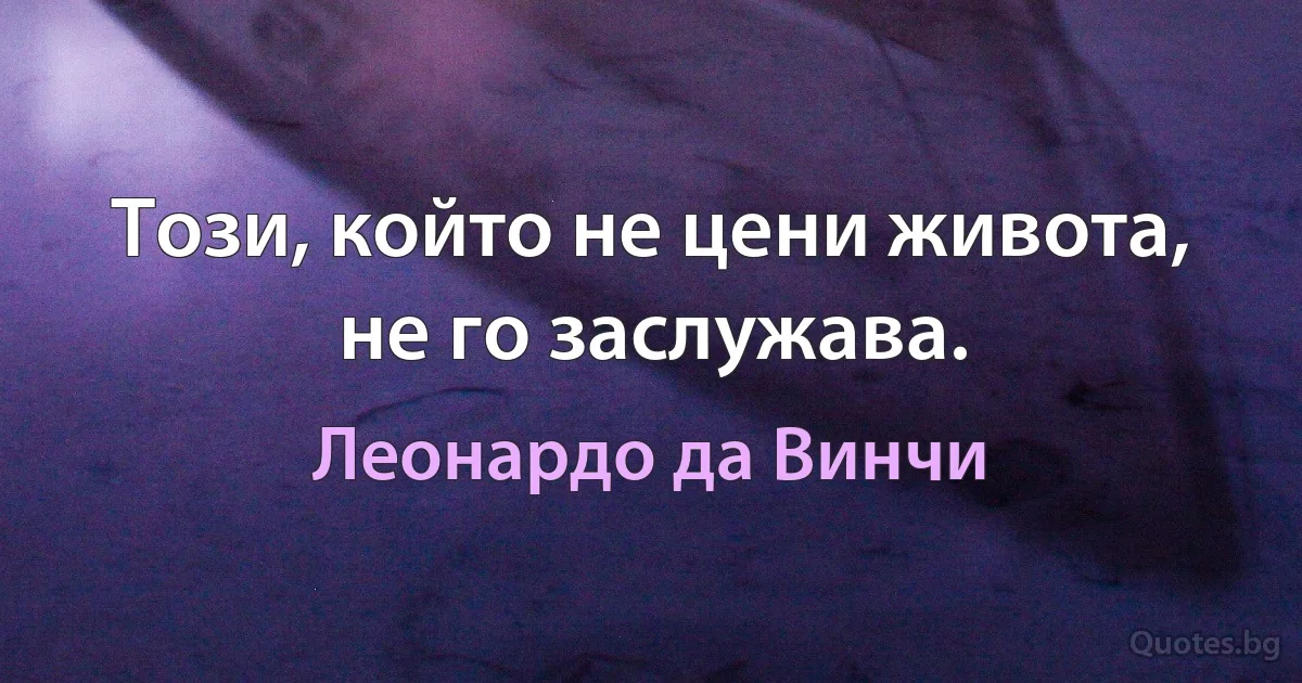 Този, който не цени живота, не го заслужава. (Леонардо да Винчи)