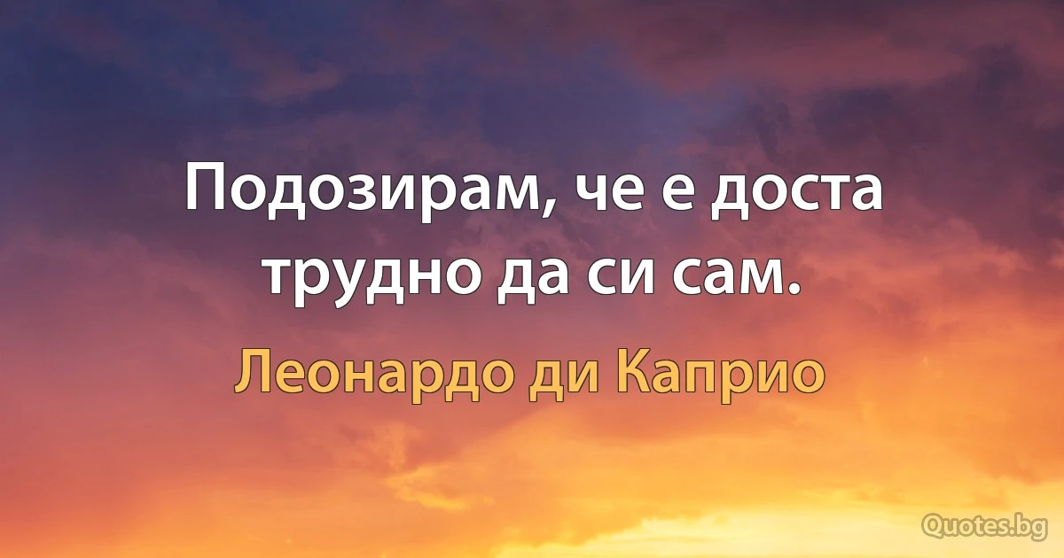 Подозирам, че е доста трудно да си сам. (Леонардо ди Каприо)