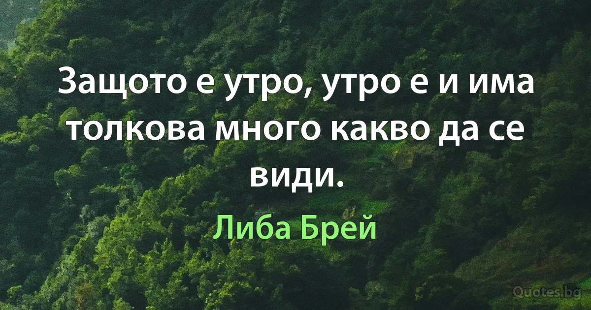 Защото е утро, утро е и има толкова много какво да се види. (Либа Брей)