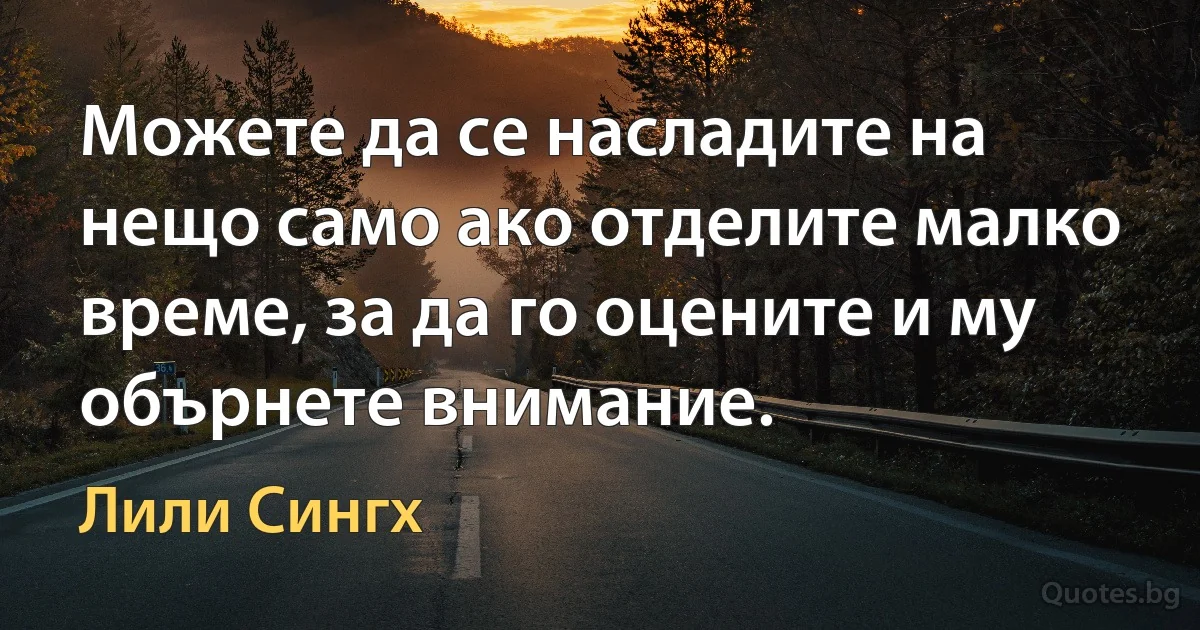 Можете да се насладите на нещо само ако отделите малко време, за да го оцените и му обърнете внимание. (Лили Сингх)