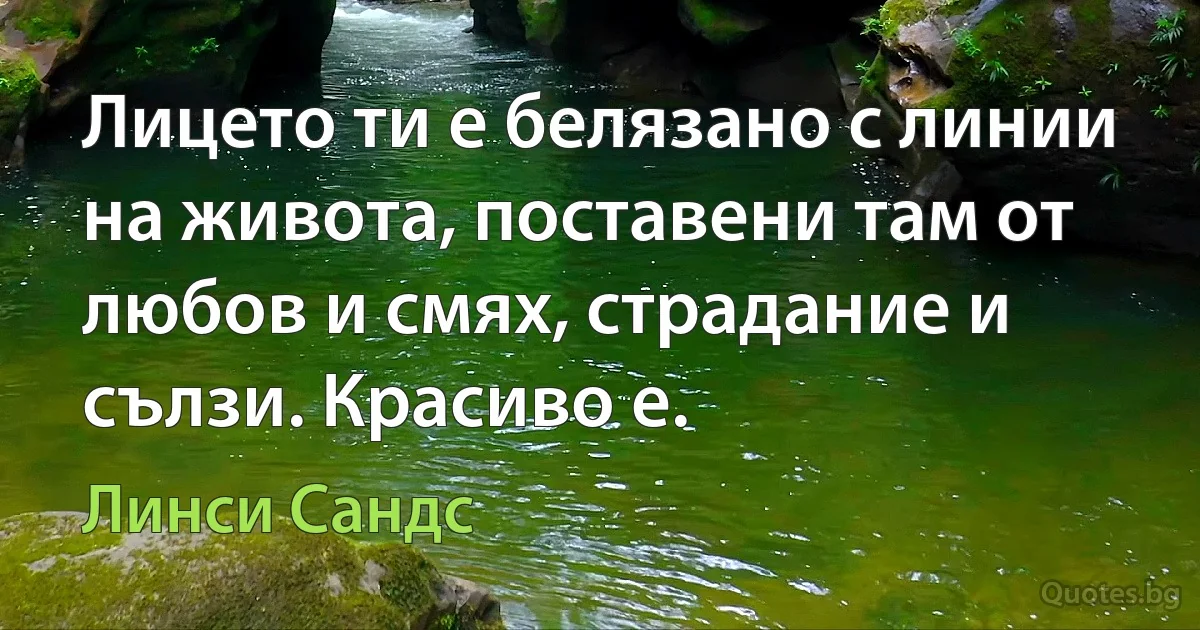 Лицето ти е белязано с линии на живота, поставени там от любов и смях, страдание и сълзи. Красиво е. (Линси Сандс)