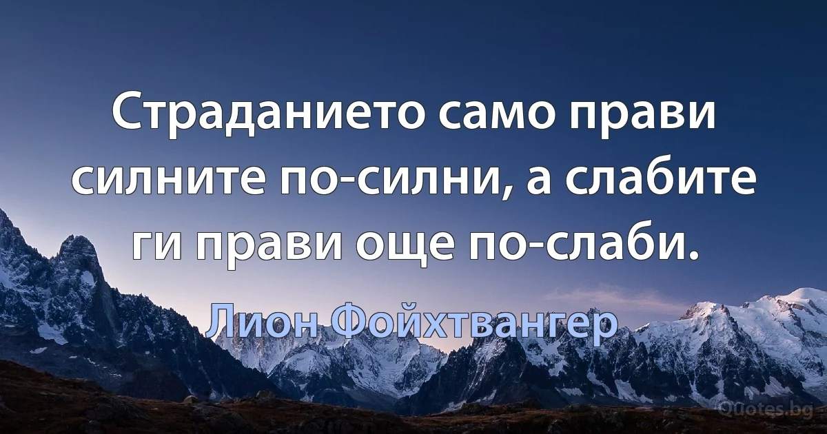 Страданието само прави силните по-силни, а слабите ги прави още по-слаби. (Лион Фойхтвангер)