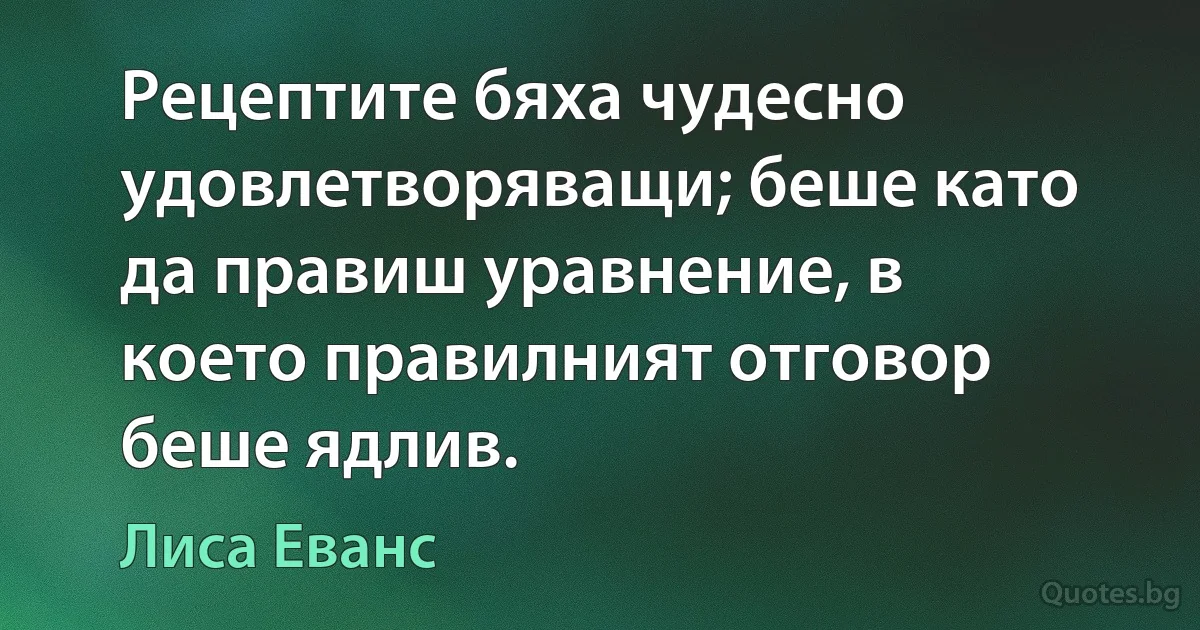 Рецептите бяха чудесно удовлетворяващи; беше като да правиш уравнение, в което правилният отговор беше ядлив. (Лиса Еванс)