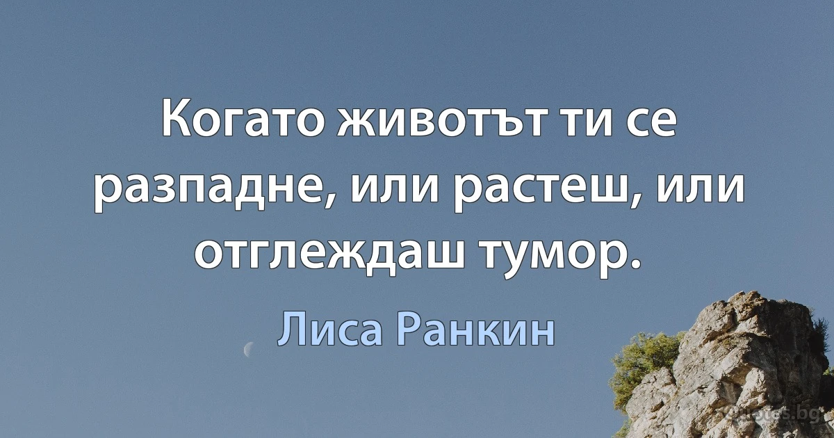 Когато животът ти се разпадне, или растеш, или отглеждаш тумор. (Лиса Ранкин)