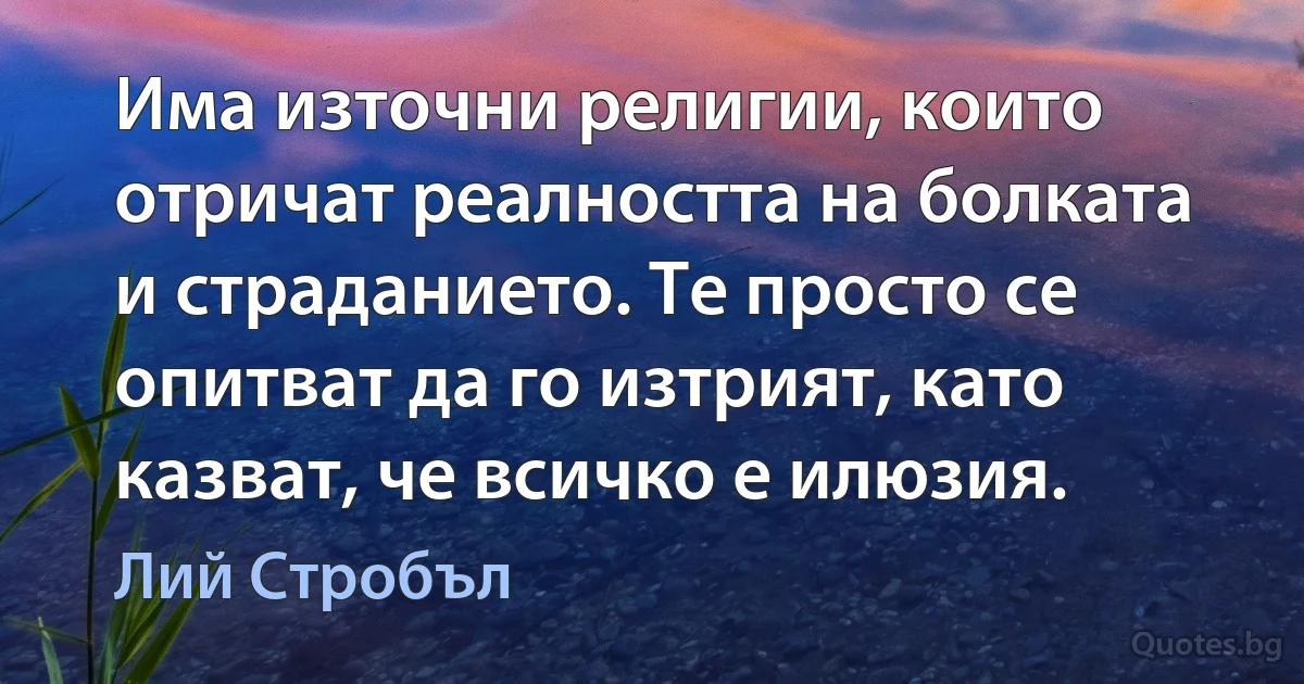 Има източни религии, които отричат реалността на болката и страданието. Те просто се опитват да го изтрият, като казват, че всичко е илюзия. (Лий Стробъл)