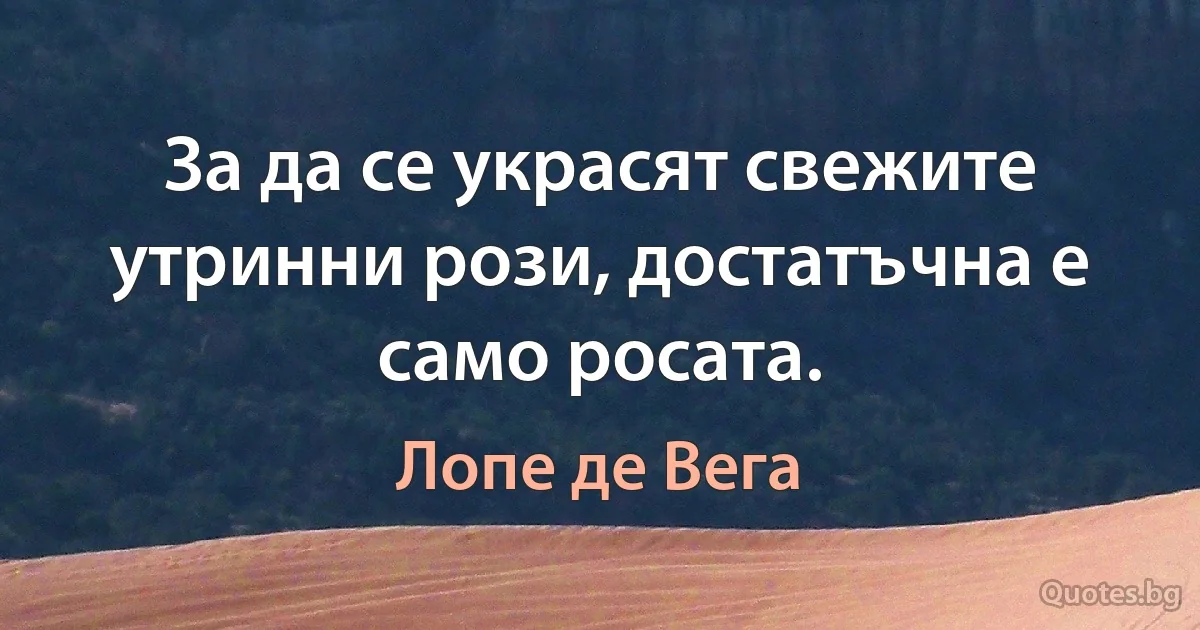 За да се украсят свежите утринни рози, достатъчна е само росата. (Лопе де Вега)