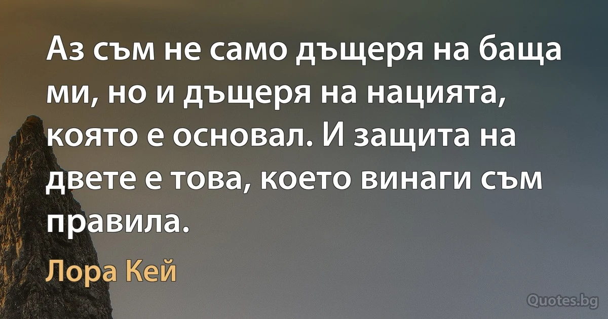 Аз съм не само дъщеря на баща ми, но и дъщеря на нацията, която е основал. И защита на двете е това, което винаги съм правила. (Лора Кей)