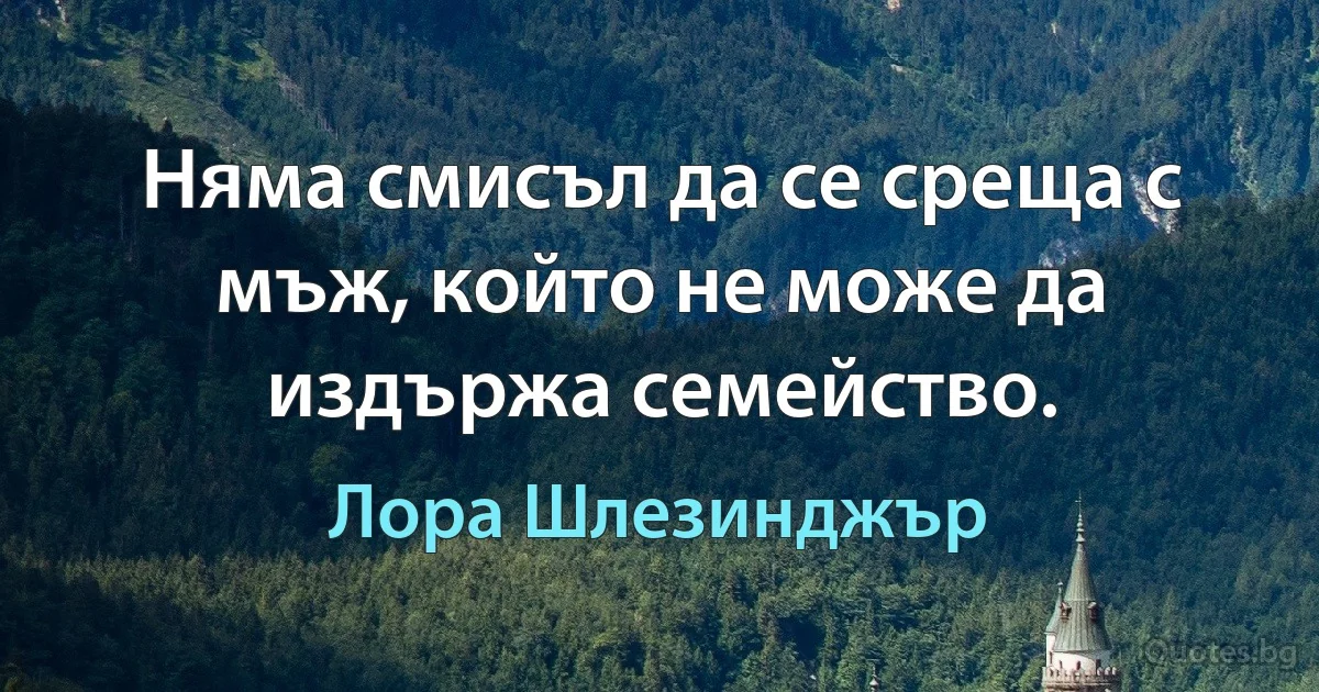 Няма смисъл да се среща с мъж, който не може да издържа семейство. (Лора Шлезинджър)