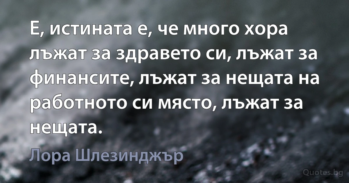 Е, истината е, че много хора лъжат за здравето си, лъжат за финансите, лъжат за нещата на работното си място, лъжат за нещата. (Лора Шлезинджър)