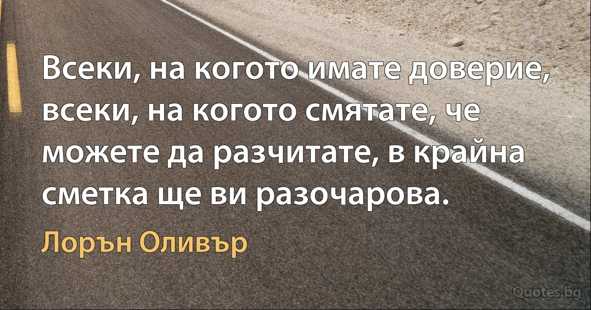 Всеки, на когото имате доверие, всеки, на когото смятате, че можете да разчитате, в крайна сметка ще ви разочарова. (Лорън Оливър)